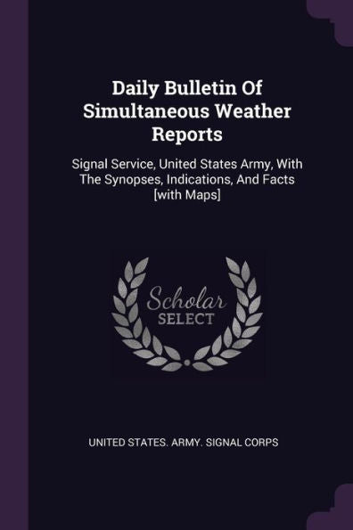 Daily Bulletin Of Simultaneous Weather Reports: Signal Service, United States Army, With The Synopses, Indications, And Facts [With Maps]