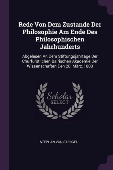 Rede Von Dem Zustande Der Philosophie Am Ende Des Philosophischen Jahrhunderts: Abgelesen An Dem Stiftungsjahrtage Der Churfürstlichen Bairischen Akademie Der Wissenschaften Den 28. März, 1800