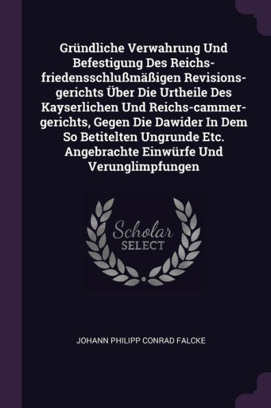 Gründliche Verwahrung Und Befestigung Des Reichs-Friedensschlu??Igen Revisions-Gerichts Über Die Urtheile Des Kayserlichen Und ... Angebrachte Einwürfe Und Verunglimpfungen