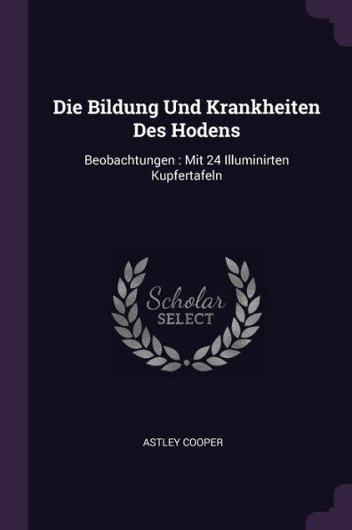 Die Bildung Und Krankheiten Des Hodens: Beobachtungen: Mit 24 Illuminirten Kupfertafeln
