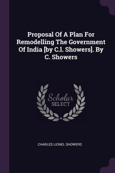 Proposal Of A Plan For Remodelling The Government Of India [By C.L. Showers]. By C. Showers