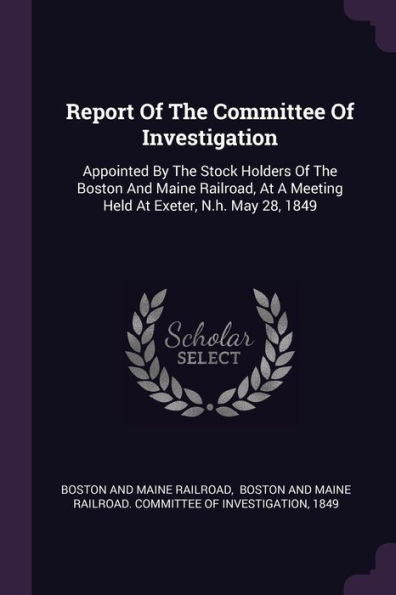Report Of The Committee Of Investigation: Appointed By The Stock Holders Of The Boston And Maine Railroad, At A Meeting Held At Exeter, N.H. May 28, 1849