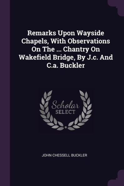 Remarks Upon Wayside Chapels, With Observations On The ... Chantry On Wakefield Bridge, By J.C. And C.A. Buckler