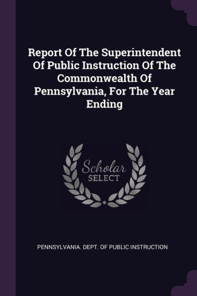 Report Of The Superintendent Of Public Instruction Of The Commonwealth Of Pennsylvania, For The Year Ending