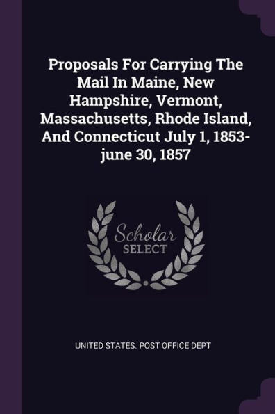 Proposals For Carrying The Mail In Maine, New Hampshire, Vermont, Massachusetts, Rhode Island, And Connecticut July 1, 1853-June 30, 1857