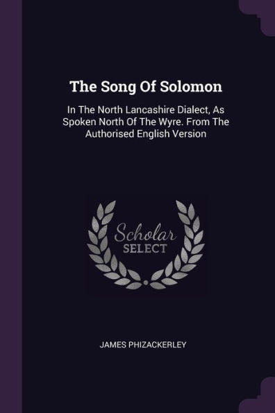 The Song Of Solomon: In The North Lancashire Dialect, As Spoken North Of The Wyre. From The Authorised English Version