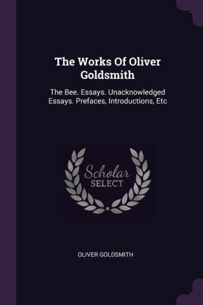 The Works Of Oliver Goldsmith: The Bee. Essays. Unacknowledged Essays. Prefaces, Introductions, Etc
