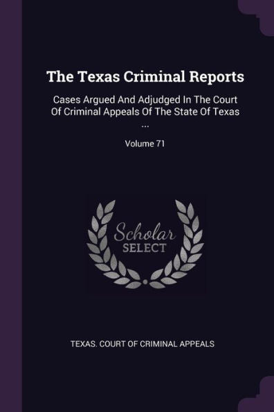 The Texas Criminal Reports: Cases Argued And Adjudged In The Court Of Criminal Appeals Of The State Of Texas ...; Volume 71