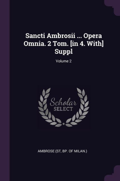 Sancti Ambrosii ... Opera Omnia. 2 Tom. [In 4. With] Suppl; Volume 2