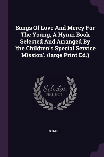Songs Of Love And Mercy For The Young, A Hymn Book Selected And Arranged By 'the Children's Special Service Mission'. (Large Print Ed.)