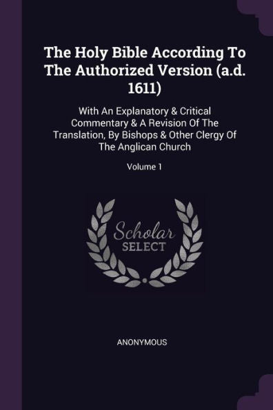 The Holy Bible According To The Authorized Version (A.D. 1611): With An Explanatory & Critical Commentary & A Revision Of The Translation, By Bishops & Other Clergy Of The Anglican Church; Volume 1