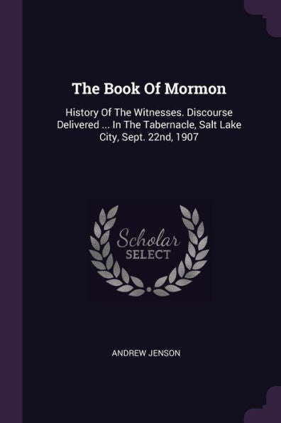 The Book Of Mormon: History Of The Witnesses. Discourse Delivered ... In The Tabernacle, Salt Lake City, Sept. 22Nd, 1907