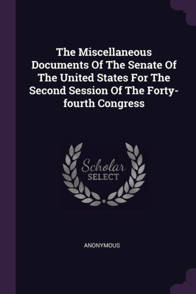 The Miscellaneous Documents Of The Senate Of The United States For The Second Session Of The Forty-Fourth Congress