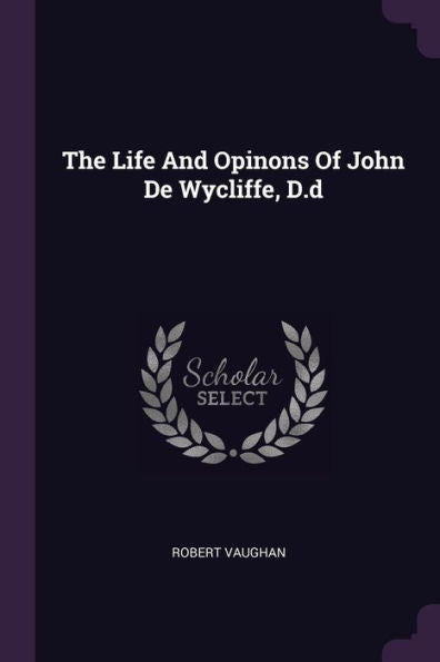 The Life And Opinons Of John De Wycliffe, D.D
