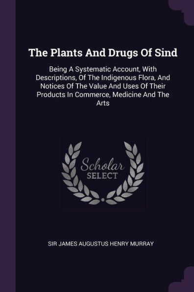 The Plants And Drugs Of Sind: Being A Systematic Account, With Descriptions, Of The Indigenous Flora, And Notices Of The Value And Uses Of Their Products In Commerce, Medicine And The Arts