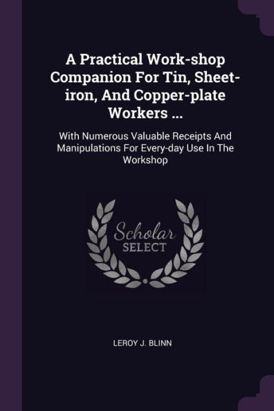 A Practical Work-Shop Companion For Tin, Sheet-Iron, And Copper-Plate Workers ...: With Numerous Valuable Receipts And Manipulations For Every-Day Use In The Workshop