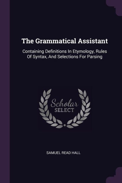 The Grammatical Assistant: Containing Definitions In Etymology, Rules Of Syntax, And Selections For Parsing