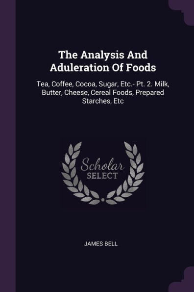 The Analysis And Aduleration Of Foods: Tea, Coffee, Cocoa, Sugar, Etc.- Pt. 2. Milk, Butter, Cheese, Cereal Foods, Prepared Starches, Etc