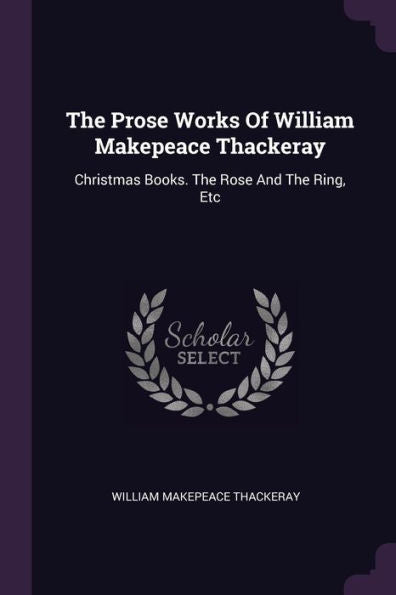 The Prose Works Of William Makepeace Thackeray: Christmas Books. The Rose And The Ring, Etc