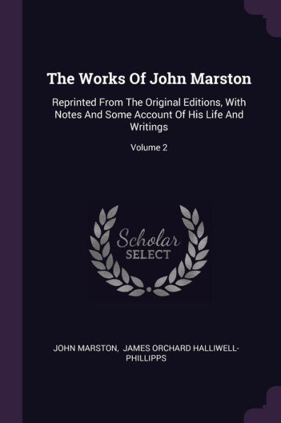 The Works Of John Marston: Reprinted From The Original Editions, With Notes And Some Account Of His Life And Writings; Volume 2