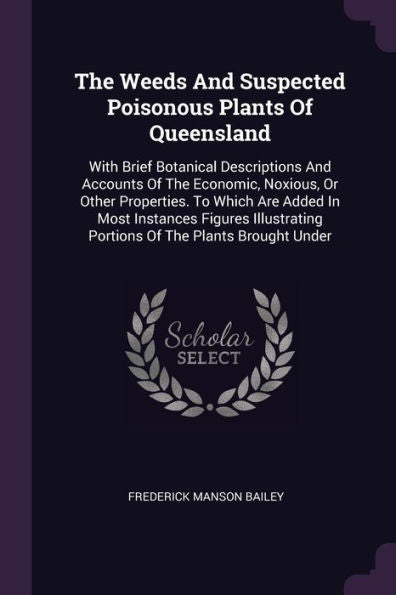 The Weeds And Suspected Poisonous Plants Of Queensland: With Brief Botanical Descriptions And Accounts Of The Economic, Noxious, Or Other Properties. ... Portions Of The Plants Brought Under