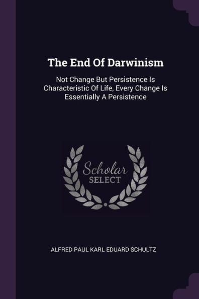 The End Of Darwinism: Not Change But Persistence Is Characteristic Of Life, Every Change Is Essentially A Persistence