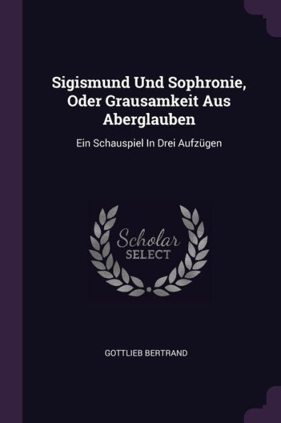 Sigismund Und Sophronie, Oder Grausamkeit Aus Aberglauben: Ein Schauspiel In Drei Aufz?En