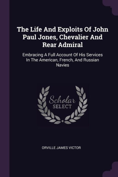 The Life And Exploits Of John Paul Jones, Chevalier And Rear Admiral: Embracing A Full Account Of His Services In The American, French, And Russian Navies