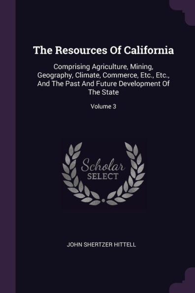 The Resources Of California: Comprising Agriculture, Mining, Geography, Climate, Commerce, Etc., Etc., And The Past And Future Development Of The State; Volume 3