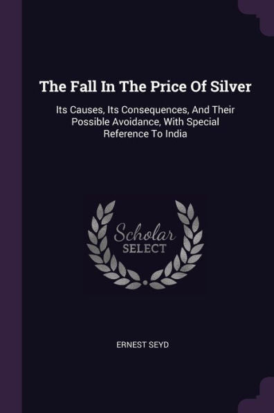 The Fall In The Price Of Silver: Its Causes, Its Consequences, And Their Possible Avoidance, With Special Reference To India