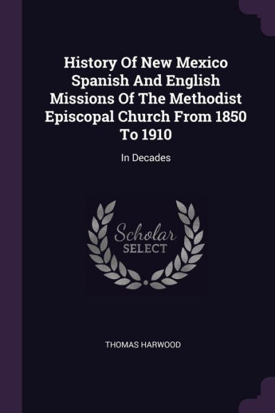 History Of New Mexico Spanish And English Missions Of The Methodist Episcopal Church From 1850 To 1910: In Decades