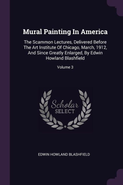 Mural Painting In America: The Scammon Lectures, Delivered Before The Art Institute Of Chicago, March, 1912, And Since Greatly Enlarged, By Edwin Howland Blashfield; Volume 3