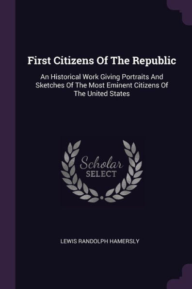 First Citizens Of The Republic: An Historical Work Giving Portraits And Sketches Of The Most Eminent Citizens Of The United States