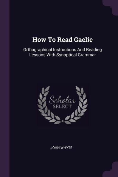 How To Read Gaelic: Orthographical Instructions And Reading Lessons With Synoptical Grammar