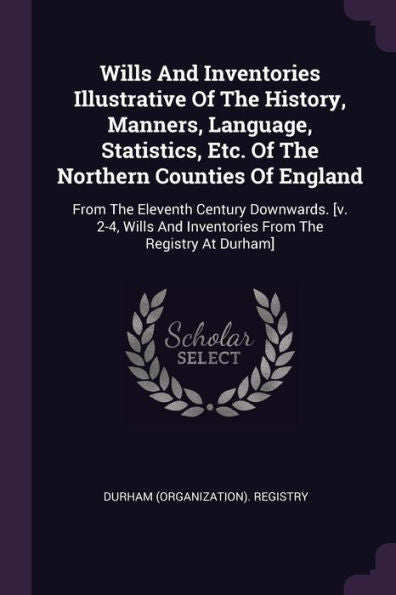 Wills And Inventories Illustrative Of The History, Manners, Language, Statistics, Etc. Of The Northern Counties Of England: From The Eleventh Century ... And Inventories From The Registry At Durham]