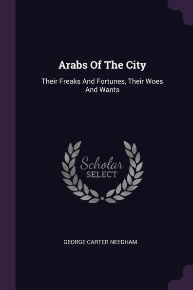 Arabs Of The City: Their Freaks And Fortunes, Their Woes And Wants