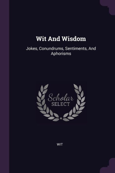 Wit And Wisdom: Jokes, Conundrums, Sentiments, And Aphorisms