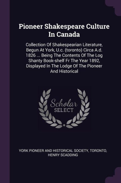 Pioneer Shakespeare Culture In Canada: Collection Of Shakespearian Literature, Begun At York, U.C. (Toronto) Circa A.D. 1826 ... Being The Contents Of ... In The Lodge Of The Pioneer And Historical