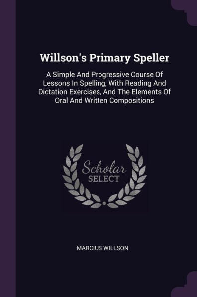 Willson's Primary Speller: A Simple And Progressive Course Of Lessons In Spelling, With Reading And Dictation Exercises, And The Elements Of Oral And Written Compositions