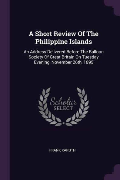 A Short Review Of The Philippine Islands: An Address Delivered Before The Balloon Society Of Great Britain On Tuesday Evening, November 26Th, 1895