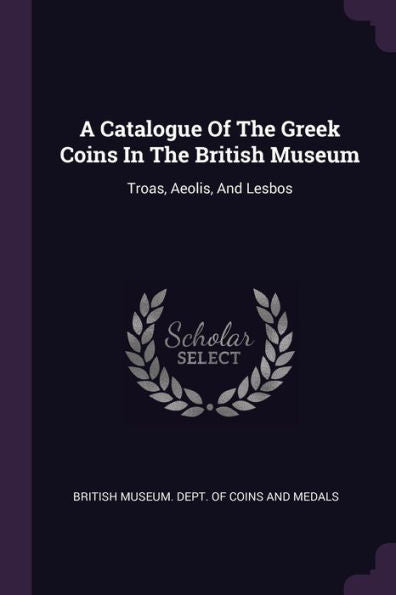 A Catalogue Of The Greek Coins In The British Museum: Troas, Aeolis, And Lesbos