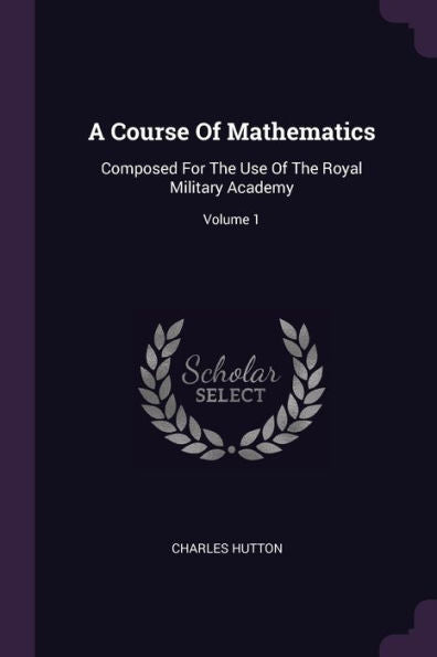A Course Of Mathematics: Composed For The Use Of The Royal Military Academy; Volume 1