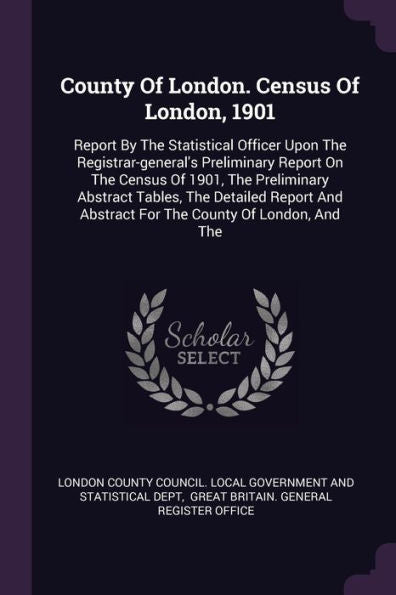 County Of London. Census Of London, 1901: Report By The Statistical Officer Upon The Registrar-General's Preliminary Report On The Census Of 1901, The ... Abstract For The County Of London, And The