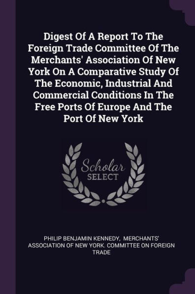 Digest Of A Report To The Foreign Trade Committee Of The Merchants' Association Of New York On A Comparative Study Of The Economic, Industrial And ... Free Ports Of Europe And The Port Of New York