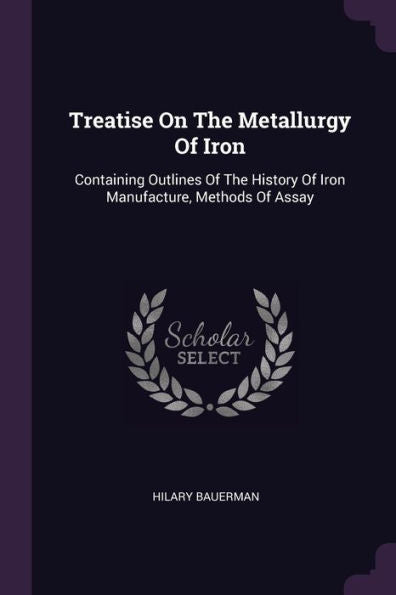 Treatise On The Metallurgy Of Iron: Containing Outlines Of The History Of Iron Manufacture, Methods Of Assay