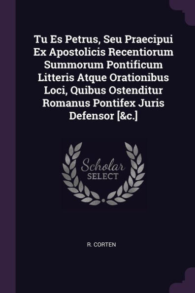 Tu Es Petrus, Seu Praecipui Ex Apostolicis Recentiorum Summorum Pontificum Litteris Atque Orationibus Loci, Quibus Ostenditur Romanus Pontifex Juris Defensor [&C.]