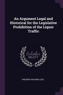 An Argument Legal And Historical For The Legislative Prohibition Of The Liquor Traffic