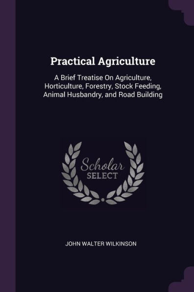 Practical Agriculture: A Brief Treatise On Agriculture, Horticulture, Forestry, Stock Feeding, Animal Husbandry, And Road Building