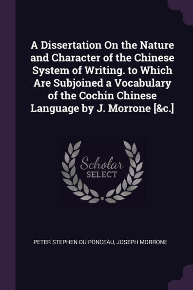 A Dissertation On The Nature And Character Of The Chinese System Of Writing. To Which Are Subjoined A Vocabulary Of The Cochin Chinese Language By J. Morrone [&C.]