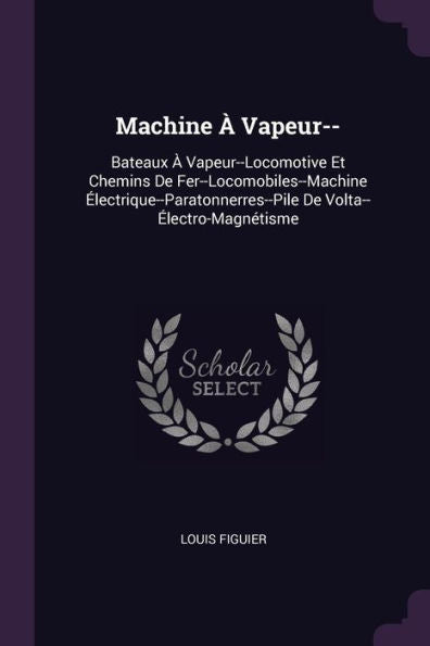 Machine ?Vapeur--: Bateaux ?Vapeur--Locomotive Et Chemins De Fer--Locomobiles--Machine ?Ectrique--Paratonnerres--Pile De Volta--?Ectro-Magnétisme